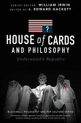 House of Cards and Philosophy: Underwood's Republic by J. Edward Hackett