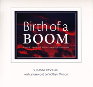 Birth Of A Boom: Lives & Legacies of Saskatchewan Entrepreneurs by Suzanne Paschall