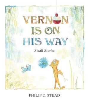 Vernon Is on His Way: Small Stories by Philip C. Stead