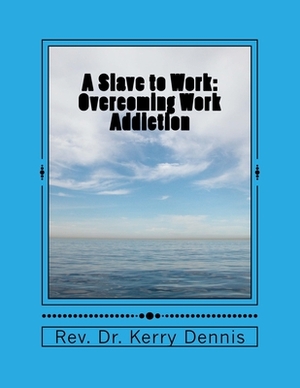 A Slave to Work: Overcoming Work Addiction by Kerry B. Dennis