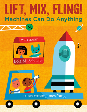 Lift, Mix, Fling!: Machines Can Do Anything by James Yang, Lola M. Schaefer