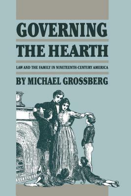 Governing the Hearth: Law and the Family in Nineteenth-Century America by Michael Grossberg
