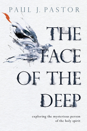 The Face of the Deep: Exploring the Mysterious Person of the Holy Spirit by Paul J. Pastor