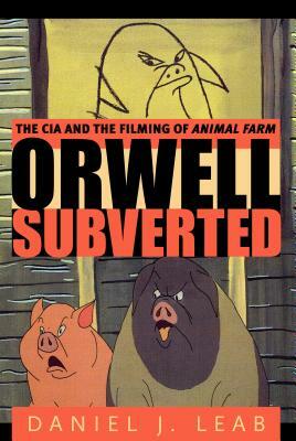 Orwell Subverted: The CIA and the Filming of Animal Farm by Daniel J. Leab