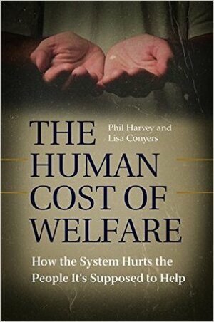 The Human Cost of Welfare: How the System Hurts the People It's Supposed to Help by Lisa Conyers, Phil Harvey