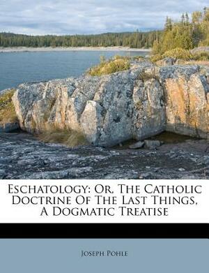 Eschatology: Or, the Catholic Doctrine of the Last Things, a Dogmatic Treatise by Joseph Pohle