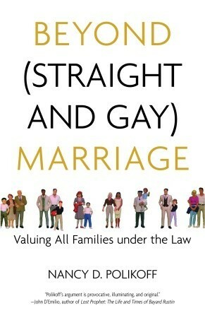 Beyond (Straight and Gay) Marriage: Valuing All Families under the Law by Nancy D. Polikoff