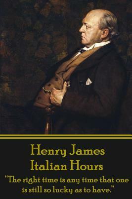 Henry James - Italian Hours: "the Right Time Is Any Time That One Is Still So Lucky as to Have." by Henry James