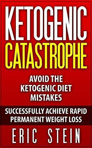 Ketogenic Catastrophe: Avoid the Top Ketogenic Diet Mistakes for Permanent Weight Loss and Chronic Disease Reversal by Eric Stein, Eric Stein