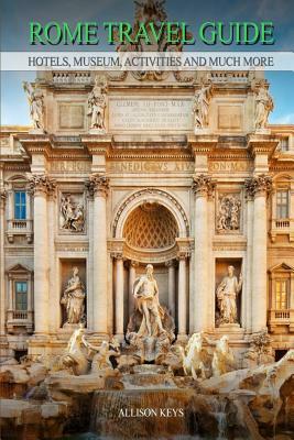 Rome Travel Guide Hotels, Museum, Activities and much more by Allison Keys