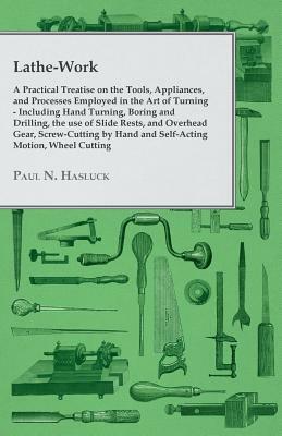 Lathe-Work - A Practical Treatise on the Tools, Appliances, and Processes Employed in the Art of Turning - Including Hand Turning, Boring and Drilling by Paul N. Hasluck