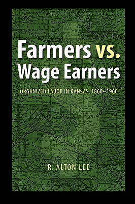 Farmers vs. Wage Earners: Organized Labor in Kansas, 1860-1960 by R. Alton Lee