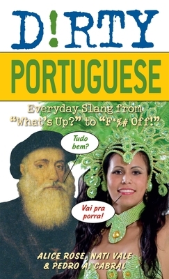Dirty Portuguese: Everyday Slang from "what's Up?" to "f*%# Off!" by Alice Rose, Pedro A. Cabral, Nati Vale