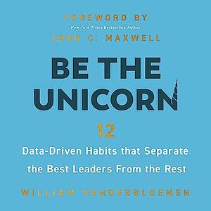 Be the Unicorn: 12 Data-Driven Habits That Separate the Best Leaders from the Rest by William Vanderbloemen