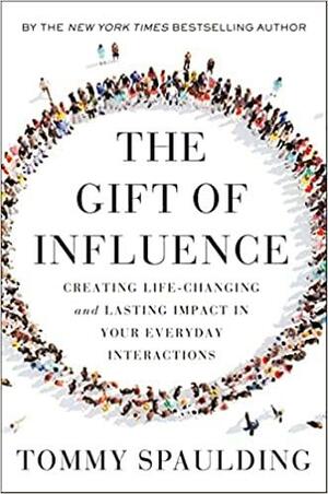 The Gift of Influence: Creating Life-Changing and Lasting Impact in Your Everyday Interactions by Tommy Spaulding