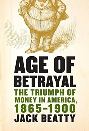 Age of Betrayal: The Triumph of Money in America, 1865-1900 by Jack Beatty