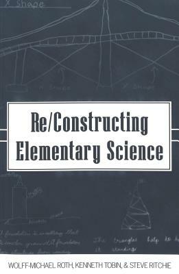 Re/Constructing Elementary Science by Wolff-Michael Roth, Kenneth Tobin, Steve Ritchie