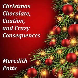 Christmas Chocolate, Caution, and Crazy Consequences by Meredith Potts