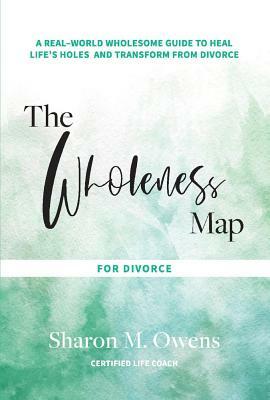 The Wholeness Map for Divorce: A Real-World Wholesome Guide to Heal Life's Holes & Transform from Divorce by Sharon Owens