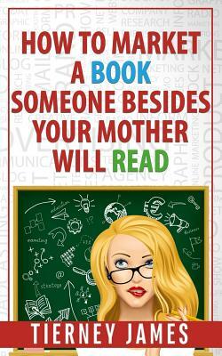 How to Market a Book Someone Besides Your Mother Will Read by Tierney James