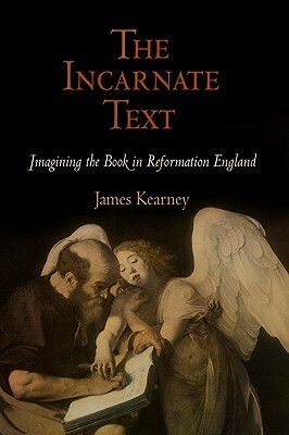 The Incarnate Text: Imagining the Book in Reformation England by James Kearney