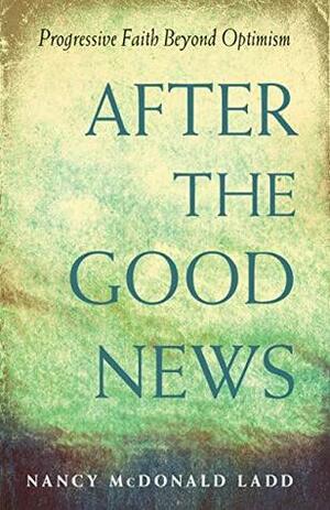 After the Good News: Progressive Faith Beyond Optimism by Nancy McDonald Ladd