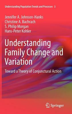 Understanding Family Change and Variation: Toward a Theory of Conjunctural Action by S. Philip Morgan, Jennifer A. Johnson-Hanks, Christine A. Bachrach