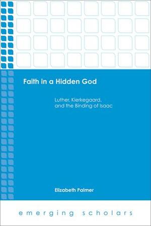 Faith in a Hidden God: Luther, Kierkegaard, and the Binding of Isaac by Elizabeth Palmer