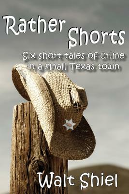 Rather Shorts: Six Short Tales of Crime in a Small Texas Town by Walt Shiel