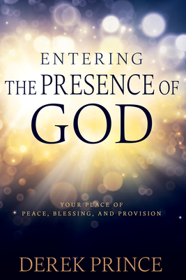 Entering the Presence of God: Your Place of Peace, Blessing, and Provision by Derek Prince