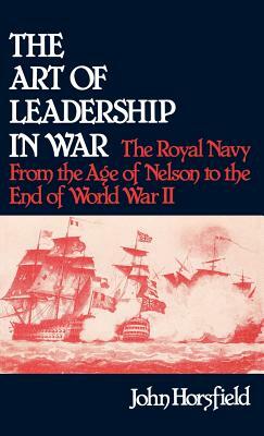 The Art of Leadership in War: The Royal Navy from the Age of Nelson to the End of World War II by John Horsfield, Jay Luvaas