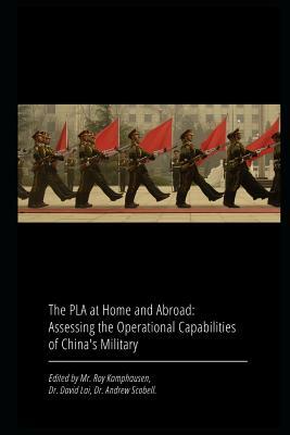 The PLA at Home and Abroad: Assessing the Operational Capabilities of China's Military by Andrew Scobell, David Lai, Roy Kamphausen