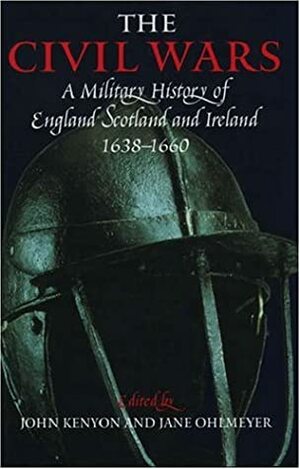 The Civil Wars: A Military History Of England, Scotland, And Ireland 1638 1660 by J.P. Kenyon