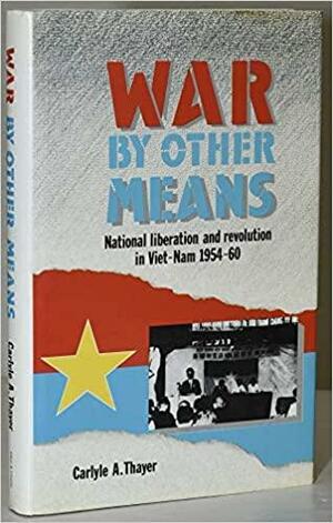 War By Other Means: National liberation and revolution in Viet-Nam 1954-60 by Carlyle A. Thayer