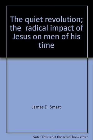 The Quiet Revolution: The Radical Impact of Jesus on Men of His Time by James D. Smart