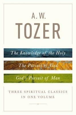 A. W. Tozer: Three Spiritual Classics in One Volume: The Knowledge of the Holy, the Pursuit of God, and God's Pursuit of Man by A.W. Tozer