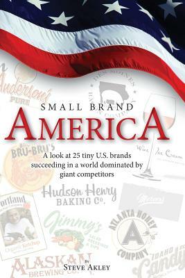 Small Brand America: A look at 25 tiny U.S. brands succeeding in a world dominated by giant competitors by Steve Akley