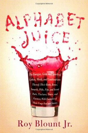 Alphabet Juice: The Energies, Gists, and Spirits of Letters, Words, and Combinations Thereof; Their Roots, Bones, Innards, Piths, Pips, and Secret Parts, Tinctures, Tonics, and Essences; With Examples of Their Usage Foul and Savory by Roy Blount Jr.