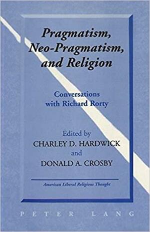 Pragmatism, Neo-Pragmatism, and Religion: Conversations with Richard Rorty by Donald A. Crosby, Charley D. Hardwick