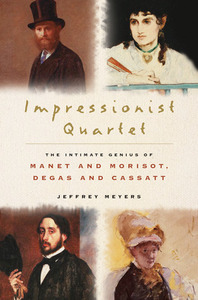 Impressionist Quartet: The Intimate Genius of Manet and Morisot, Degas and Cassatt by Jeffrey Meyers