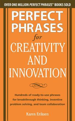 Perfect Phrases for Creativity and Innovation: Hundreds of Ready-To-Use Phrases for Break-Through Thinking, Problem Solving, and Inspiring Team Collab by Karen Eriksen