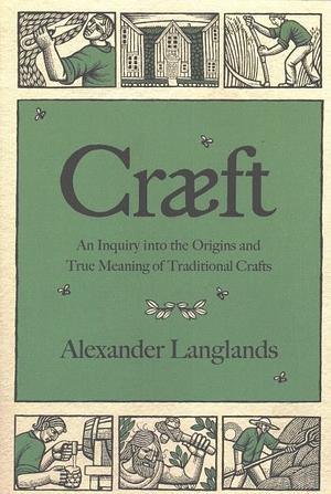 Cræft: An Inquiry Into the Origins and True Meaning of Traditional Crafts by Alex Langlands