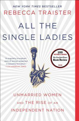 All the Single Ladies: Unmarried Women and the Rise of an Independent Nation by Rebecca Traister