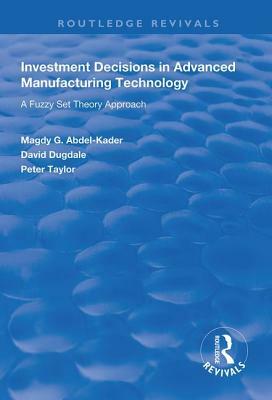 Investment Decisions in Advanced Manufacturing Technology: A Fuzzy Set Theory Approach by Peter Taylor, Magdy G. Abdel-Kader, David Dugdale