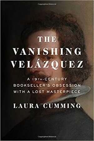 The Vanishing Velázquez: A 19th-Century Bookseller's Obsession with a Lost Masterpiece by Laura Cumming