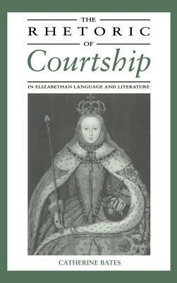 The Rhetoric of Courtship in Elizabethan Language and Literature by Catherine Bates, Bates Catherine