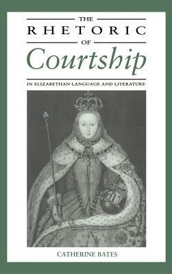 The Rhetoric of Courtship in Elizabethan Language and Literature by Bates Catherine, Catherine Bates