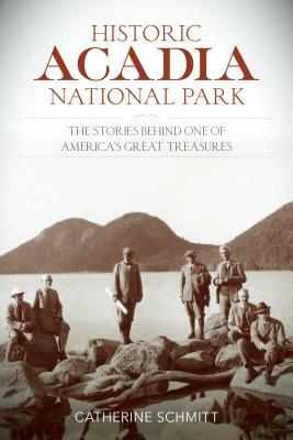 Historic Acadia National Park: The Stories Behind One of America's Great Treasures by Catherine Schmitt