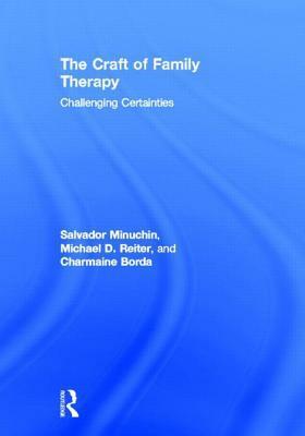 The Craft of Family Therapy: Challenging Certainties by Michael D. Reiter, Charmaine Borda, Salvador Minuchin