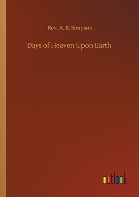 Days of Heaven Upon Earth by A. B. Simpson